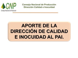 APORTE DE LA
DIRECCIÓN DE CALIDAD
E INOCUIDAD AL PAI.
Consejo Nacional de Producción
Dirección Calidad e Inocuidad
 