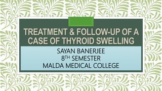 TREATMENT & FOLLOW-UP OF A
CASE OF THYROID SWELLING
SAYAN BANERJEE
8TH SEMESTER
MALDA MEDICAL COLLEGE
 