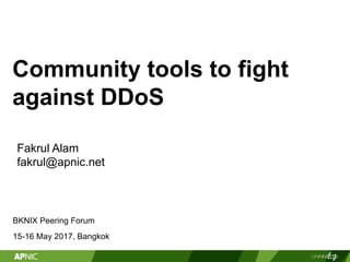 Community tools to fight
against DDoS
BKNIX Peering Forum
15-16 May 2017, Bangkok
Fakrul Alam
fakrul@apnic.net
 