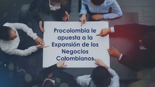 Procolombia le
apuesta a la
Expansión de los
Negocios
Colombianos
 