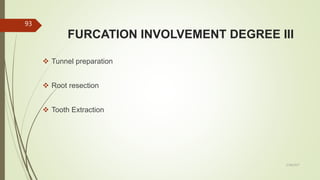 FURCATION INVOLVEMENT DEGREE III
 Tunnel preparation
 Root resection
 Tooth Extraction
93
5/28/2017
 