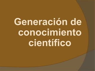 Generación de
conocimiento
científico
 