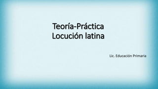 Teoría-Práctica
Locución latina
Lic. Educación Primaria
 