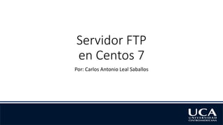 Servidor FTP
en Centos 7
Por: Carlos Antonio Leal Saballos
 