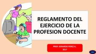 REGLAMENTO DEL
EJERCICIO DE LA
PROFESION DOCENTE
PROF. GERARDO PEREZ A.
2017
GPA
 