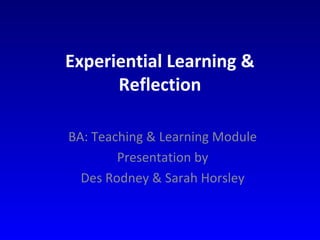 Experiential Learning &
Reflection
BA: Teaching & Learning Module
Presentation by
Des Rodney & Sarah Horsley
 