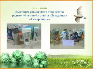 День птиц
Выставка совместного творчества
родителей и детей группы «Звездочка»
«Скворечник»
 