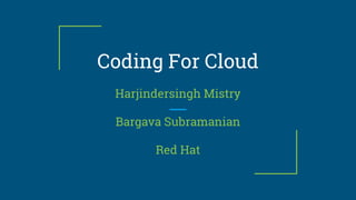 Coding For Cloud
Harjindersingh Mistry
Bargava Subramanian
Red Hat
 