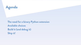 Agenda
The need for a binary Python extension
Available choices
Build it (and debug it)
Ship it!
 