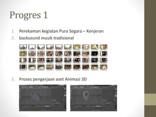 Progres 1
1. Perekaman kegiatan Pura Segara – Kenjeran
2. backsound musik tradisional
3. Proses pengerjaan aset Animasi 3D
 