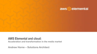 Acceleration and transformation in the media market
Andrew Horne – Solutions Architect
AWS Elemental and cloud:
 