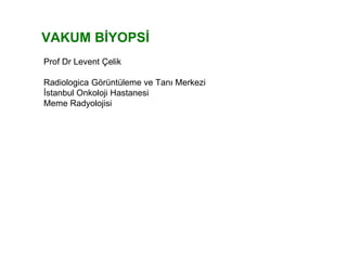VAKUM BİYOPSİ
Prof Dr Levent Çelik
Radiologica Görüntüleme ve Tanı Merkezi
İstanbul Onkoloji Hastanesi
Meme Radyolojisi
 