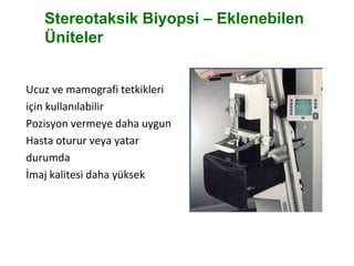 Stereotaksik Biyopsi – Eklenebilen
Üniteler
Ucuz ve mamografi tetkikleri
için kullanılabilir
Pozisyon vermeye daha uygun
Hasta oturur veya yatar
durumda
İmaj kalitesi daha yüksek
 
