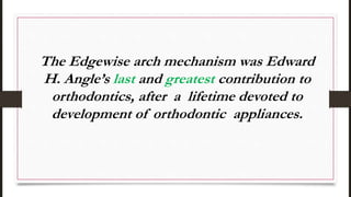 The Edgewise arch mechanism was Edward
H. Angle’s last and greatest contribution to
orthodontics, after a lifetime devoted to
development of orthodontic appliances.
 