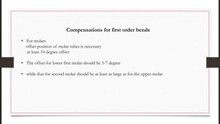 Compensations for first order bends
• For molars
offset position of molar tubes is necessary
at least 10-degree offset
• The offset for lower first molar should be 5-7 degree
• while that for second molar should be at least as large as for the upper molar
 