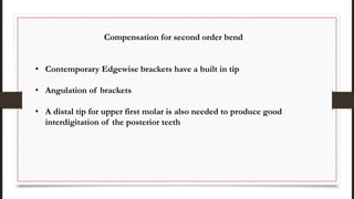 Compensation for second order bend
• Contemporary Edgewise brackets have a built in tip
• Angulation of brackets
• A distal tip for upper first molar is also needed to produce good
interdigitation of the posterior teeth
 
