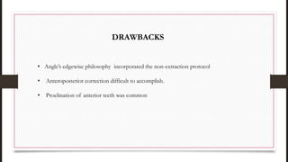 DRAWBACKS
• Angle’s edgewise philosophy incorporated the non-extraction protocol
• Anteroposterior correction difficult to accomplish.
• Proclination of anterior teeth was common
 