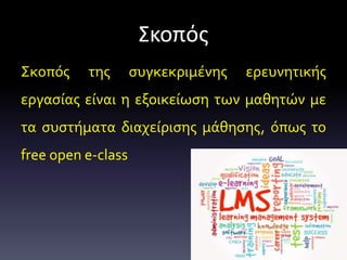 Σκοπός
Σκοπός της συγκεκριμένης ερευνητικής
εργασίας είναι η εξοικείωση των μαθητών με
τα συστήματα διαχείρισης μάθησης, όπως το
free open e-class
 