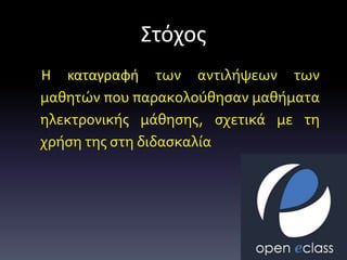 Στόχος
Η καταγραφή των αντιλήψεων των
μαθητών που παρακολούθησαν μαθήματα
ηλεκτρονικής μάθησης, σχετικά με τη
χρήση της στη διδασκαλία
 