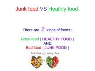 Junk food VS Heathly food
There are 2 kinds of foods :
Good food { HEALTHY FOOD }
AND
Bad food { JUNK FOOD }
<
 