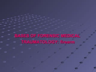 BASES OF FORENSIC MEDICALBASES OF FORENSIC MEDICAL
TRAUMATOLOGY: firearmTRAUMATOLOGY: firearm
 