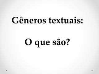 Gêneros textuais:
O que são?
 