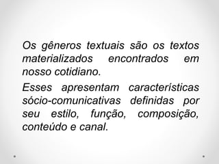 Os gêneros textuais são os textos
materializados encontrados em
nosso cotidiano.
Esses apresentam características
sócio-comunicativas definidas por
seu estilo, função, composição,
conteúdo e canal.
 
