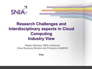 Research Challenges and
Interdisciplinary aspects in Cloud
Computing
Industry View
Date
Welson Barbosa, SNIA contributor,
Cloud Business Director and Principal at DellEMC
 