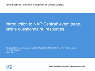Least Developed Countries Expert Group (LEG)
Regional training workshop on National Adaptation Plans (NAP) for the Pacific region
10 to 13 July 2017
Nadi, Fiji
Introduction to NAP Central: event page,
online questionnaire, resources
 