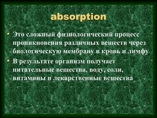 absorption
• Это сложный физиологический процесс
проникновения различных веществ через
биологическую мембрану в кровь и лимфу
• В результате организм получает
питательные вещества, воду, соли,
витамины и лекарственные вещества
 