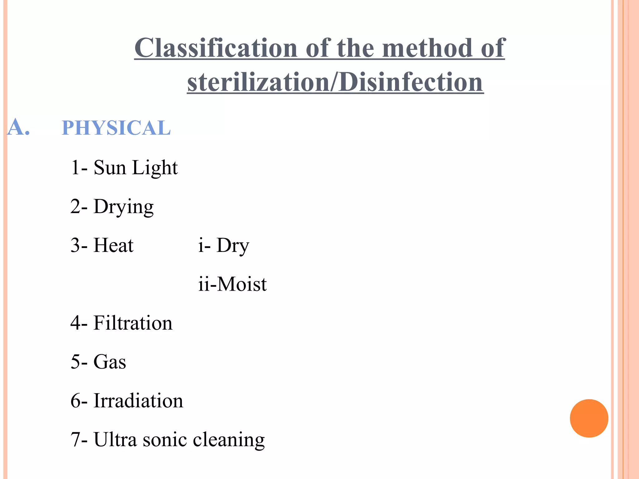 Classification of the method of
sterilization/Disinfection
A. PHYSICAL
1- Sun Light
2- Drying
3- Heat i- Dry
ii-Moist
4- Filtration
5- Gas
6- Irradiation
7- Ultra sonic cleaning
 