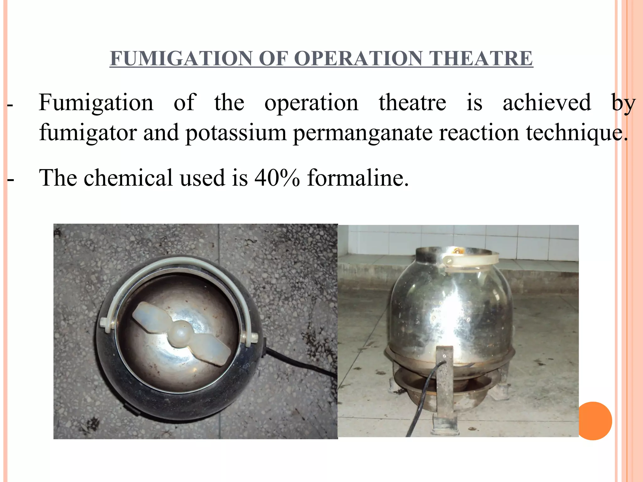 FUMIGATION OF OPERATION THEATRE
- Fumigation of the operation theatre is achieved by
fumigator and potassium permanganate reaction technique.
- The chemical used is 40% formaline.
 