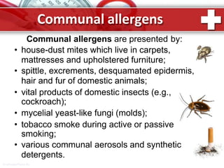 Communal allergens
Communal allergens are presented by:
• house-dust mites which live in carpets,
mattresses and upholstered furniture;
• spittle, excrements, desquamated epidermis,
hair and fur of domestic animals;
• vital products of domestic insects (e.g.,
cockroach);
• mycelial yeast-like fungi (molds);
• tobacco smoke during active or passive
smoking;
• various communal aerosols and synthetic
detergents.
ProPowerPoint.Ru
 