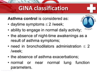 GINA classification
Asthma control is considered as:
• daytime symptoms  2 /week;
• ability to engage in normal daily activity;
• the absence of night-time awakenings as a
result of asthma symptoms;
• need in bronchodilators administration  2
/week;
• the absence of asthma exacerbations;
• normal or near normal lung function
parameters.
ProPowerPoint.Ru
 