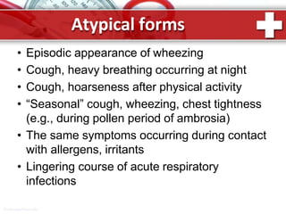 Atypical forms
ProPowerPoint.Ru
• Episodic appearance of wheezing
• Cough, heavy breathing occurring at night
• Cough, hoarseness after physical activity
• “Seasonal” cough, wheezing, chest tightness
(e.g., during pollen period of ambrosia)
• The same symptoms occurring during contact
with allergens, irritants
• Lingering course of acute respiratory
infections
 