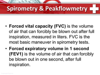 Spirometry & Peakflowmetry
ProPowerPoint.Ru
• Forced vital capacity (FVC) is the volume
of air that can forcibly be blown out after full
inspiration, measured in liters. FVC is the
most basic maneuver in spirometry tests.
• Forced expiratory volume in 1 second
(FEV1) is the volume of air that can forcibly
be blown out in one second, after full
inspiration.
 
