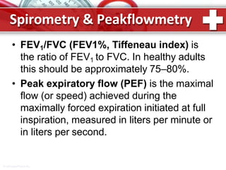 Spirometry & Peakflowmetry
ProPowerPoint.Ru
• FEV1/FVC (FEV1%, Tiffeneau index) is
the ratio of FEV1 to FVC. In healthy adults
this should be approximately 75–80%.
• Peak expiratory flow (PEF) is the maximal
flow (or speed) achieved during the
maximally forced expiration initiated at full
inspiration, measured in liters per minute or
in liters per second.
 
