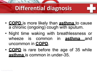 Differential diagnosis
ProPowerPoint.Ru
• COPD is more likely than asthma to cause
a chronic (ongoing) cough with sputum.
• Night time waking with breathlessness or
wheeze is common in asthma and
uncommon in COPD.
• COPD is rare before the age of 35 while
asthma is common in under-35.
 
