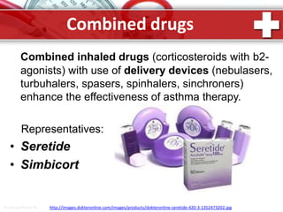 Combined inhaled drugs (corticosteroids with b2-
agonists) with use of delivery devices (nebulasers,
turbuhalers, spasers, spinhalers, sinchroners)
enhance the effectiveness of asthma therapy.
Representatives:
• Seretide
• Simbicort
ProPowerPoint.Ru http://images.dokteronline.com/images/products/dokteronline-seretide-420-3-1352473202.jpg
Combined drugs
 