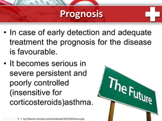 Prognosis
• In case of early detection and adequate
treatment the prognosis for the disease
is favourable.
• It becomes serious in
severe persistent and
poorly controlled
(insensitive for
corticosteroids)asthma.
ProPowerPointh.Rtutp://allacart.com/wp-content/uploads/2015/03/future.png
 