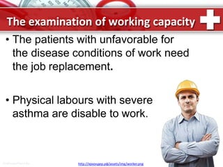 The examination of working capacity
• The patients with unfavorable for
the disease conditions of work need
the job replacement.
• Physical labours with severe
asthma are disable to work.
ProPowerPoint.Ru http://яркондер.рф/assets/img/worker.png
 