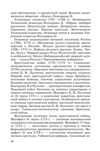 34
ный абсолютизм» и крепостной строй: Вольное эконо-
мическое общество. «Наказ» Екатерины II.
Уложенная комиссия 1767—1768  гг. Особенности
Уложенной комиссии Екатерины  II. «Обряд» выборов
депутатов. Депутатские наказы. Дворянские наказы.
Городские наказы. Наказы крестьян. Деятельность
Уложенной комиссии. Основные итоги и значение Уло-
женной комиссии Екатерины II.
Основные направления внешней политики России
в 1762—1774  гг. Обострение русско-турецких проти-
воречий в Польше. Начало русско-турецкой войны
1768—1774  гг. Победы русского оружия: Хотин, Чес-
ма, Кагул. Первый раздел Речи Посполитой: причины
и особенности. Кючук-Кайнарджийский мирный дого-
вор — выход России к Черноморскому побережью.
Крестьянская война 1773—1775  гг. Социально-
экономическое положение крестьянства в середине
XVIII столетия. Причины восстания под предводитель-
ством Е.  И.  Пугачева: выступления яицких казаков.
Первый этап крестьянской войны: осада Оренбурга,
восстание башкир. Система управления пугачевцев:
Военная коллегия. Значение самозванства в восстании.
Екатерина II и Пугачев — противостояние манифестов.
Поведение войск Пугачева на занятых территориях и
первые военные поражения. Манифест Е. И. Пугачева
от 31  июля 1774  г. и изменение характера крестьян-
ской войны и состава участников. Особенности третье-
го периода крестьянской войны: массовый межсослов-
ный террор. Заговор против Е. И. Пугачева, его арест и
казнь. Социально-политическое значение Крестьян-
ской войны.
Внутренняя политика после крестьянской войны.
Манифест 31 марта 1775 г. — оказание материальной
поддержки пострадавшим дворянам. Манифест 17 мар-
та 1775  г.  — налоговые льготы в торговле и снятие
бюрократических препонов предпринимательству. Ма-
нифест 21  мая 1779  г.  — улучшение положения при-
писных крестьян. Губернская реформа. Сословный ха-
 