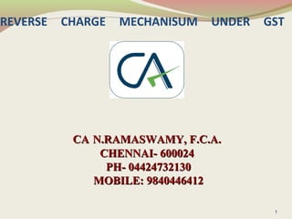 REVERSE CHARGE MECHANISUM UNDER GST
CACA N.RAMASWAMY, F.C.A.N.RAMASWAMY, F.C.A.
CHENNAI- 600024CHENNAI- 600024
PH- 04424732130PH- 04424732130
MOBILE: 9840446412MOBILE: 9840446412
1
 