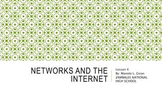 NETWORKS AND THE
INTERNET
Lesson 4
By: Manolo L. Giron
ZAMBALES NATIONAL
HIGH SCHOOL
 