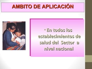 •En todos losEn todos los
establecimientos deestablecimientos de
salud del Sector asalud del Sector a
nivel nacionalnivel nacional
•En todos losEn todos los
establecimientos deestablecimientos de
salud del Sector asalud del Sector a
nivel nacionalnivel nacional
AMBITO DE APLICACIÓNAMBITO DE APLICACIÓN
 