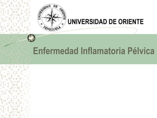 Enfermedad Inflamatoria Pélvica
UNIVERSIDAD DE ORIENTE
 