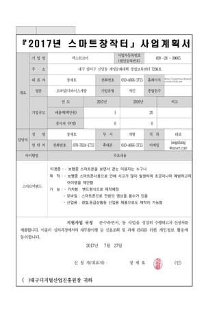 『 2017년 스 마 트 창 작 터 」 사 업 계 획 서
개요
기 업 명 넥스원코어
사업자등록번호
(법인등록번호)
699 -28 - 00065
주  소 대구 달서구 신당동 계명문화대학 창업보육센터 7206호
대 표 자 장재호 전화번호 010-4666-1715 홈페이지 http://smartneckband.
creatorlink.net
업종 모바일/디바이스개발 기업유형 개인 종업원수
기업규모
연 도 2015년 2016년 비고
매출액(백만원) 1 20
종사자 수(명) 0 0
담당자
성 명 장재호 부 서 개발 직 위 대표
연 락 처 전화번호 070-7624-1715 휴대폰 010-4666-1715 이메일
jaegaljang
@naver.com
아이템명 주요내용
스마트넥밴드
타겟층 : - 보행중 스마트폰을 보면서 걷는 이용자는 누구나
목 적 : - 보행중 스마트폰사용으로 인해 사고가 많이 발생하여 조금이나마 예방하고자
아이템을 제안함
기 능 : - 거치형 : 밴드형식으로 제작예정
- 모바일 : 스마트폰으로 전방의 영상을 볼수가 있음
- 산업용 : 경찰,응급상황등 산업용 제품으로도 제작이 가능함
지원사업 규정 준수하면서, 동 사업을 성실히 수행하고자 신청서를
제출합니다. 아울러 심의과정에서의 채무불이행 등 신용조회 및 과제 관리를 위한 개인정보 활용에
동의합니다.
2017년 7월 27일
  신 청자(대표자) : 장 재 호 (인)
( )대구디지털산업진흥원장 귀하
 