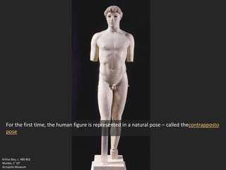 Kritios Boy, c. 480 BCE
Marble, 2’ 10”
Acropolis Museum
For the first time, the human figure is represented in a natural pose – called thecontrapposto
pose
 