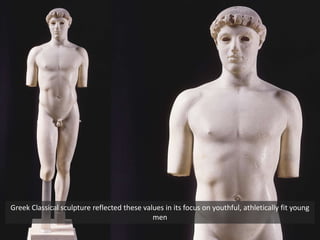 Greek Classical sculpture reflected these values in its focus on youthful, athletically fit young
men
 