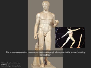 Polykleitos, Doryphoros, Roman copy
450-440 BCE 6’ 11”
Museo Archeologico Nazionale, Naples
The statue was created to commemorate an Olympic champion in the spear-throwing
competition
 